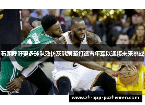 布朗呼吁更多球队效仿灰熊策略打造青年军以迎接未来挑战 布朗呼吁更多球队效仿灰熊策略打造青年军以迎接未来挑战