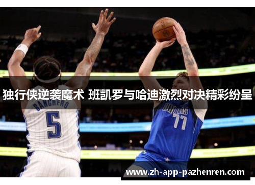 独行侠逆袭魔术 班凯罗与哈迪激烈对决精彩纷呈 独行侠逆袭魔术 班凯罗与哈迪激烈对决精彩纷呈