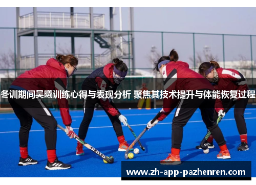 冬训期间吴曦训练心得与表现分析 聚焦其技术提升与体能恢复过程 冬训期间吴曦训练心得与表现分析 聚焦其技术提升与体能恢复过程