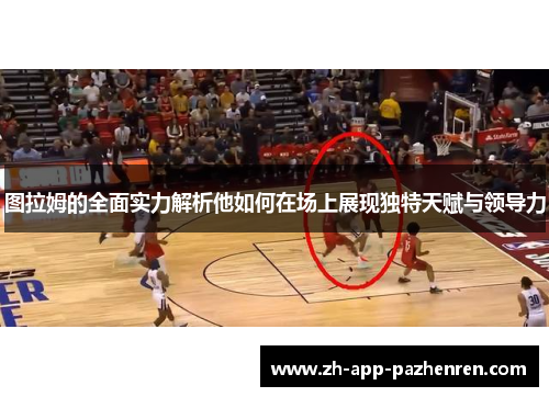 图拉姆的全面实力解析他如何在场上展现独特天赋与领导力 图拉姆的全面实力解析他如何在场上展现独特天赋与领导力