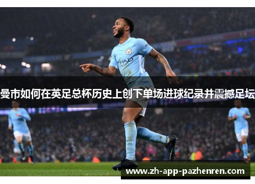 曼市如何在英足总杯历史上创下单场进球纪录并震撼足坛 曼市如何在英足总杯历史上创下单场进球纪录并震撼足坛
