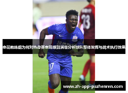 申花教练组为何对热身赛表现感到满意分析球队整体发挥与战术执行效果 申花教练组为何对热身赛表现感到满意分析球队整体发挥与战术执行效果