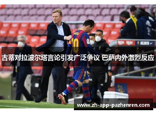 古蒂对拉波尔塔言论引发广泛争议 巴萨内外激烈反应 古蒂对拉波尔塔言论引发广泛争议 巴萨内外激烈反应