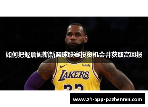 如何把握詹姆斯新篮球联赛投资机会并获取高回报 如何把握詹姆斯新篮球联赛投资机会并获取高回报
