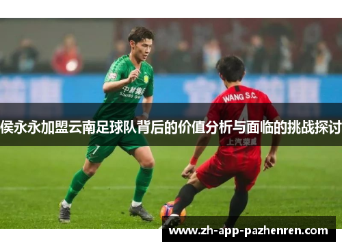侯永永加盟云南足球队背后的价值分析与面临的挑战探讨 侯永永加盟云南足球队背后的价值分析与面临的挑战探讨