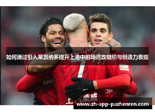 如何通过引入莱昂纳多提升上港中前场进攻组织与创造力表现 如何通过引入莱昂纳多提升上港中前场进攻组织与创造力表现