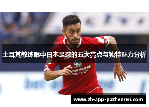 土耳其教练眼中日本足球的五大亮点与独特魅力分析 土耳其教练眼中日本足球的五大亮点与独特魅力分析