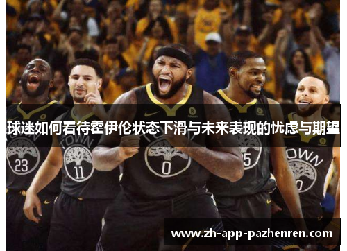 球迷如何看待霍伊伦状态下滑与未来表现的忧虑与期望 球迷如何看待霍伊伦状态下滑与未来表现的忧虑与期望