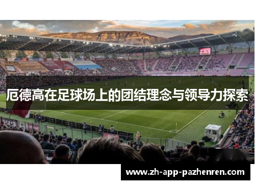 厄德高在足球场上的团结理念与领导力探索 厄德高在足球场上的团结理念与领导力探索