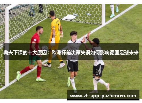 勒夫下课的十大原因:欧洲杯前决策失误如何影响德国足球未来 勒夫下课的十大原因:欧洲杯前决策失误如何影响德国足球未来
