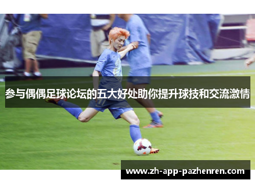 参与偶偶足球论坛的五大好处助你提升球技和交流激情