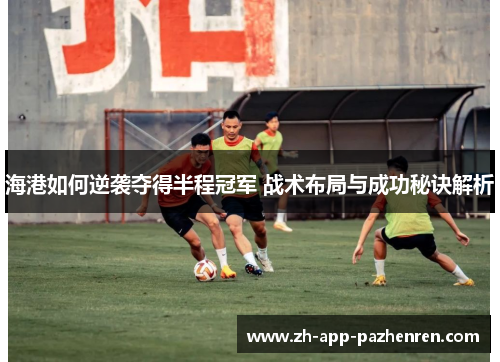 海港如何逆袭夺得半程冠军 战术布局与成功秘诀解析 海港如何逆袭夺得半程冠军 战术布局与成功秘诀解析
