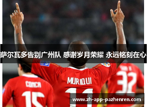 萨尔瓦多告别广州队 感谢岁月荣耀 永远铭刻在心 萨尔瓦多告别广州队 感谢岁月荣耀 永远铭刻在心
