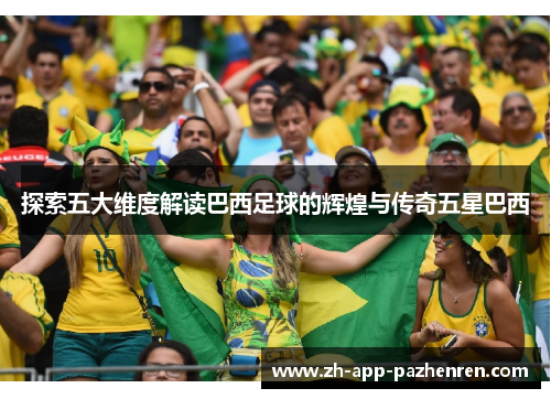 探索五大维度解读巴西足球的辉煌与传奇五星巴西 探索五大维度解读巴西足球的辉煌与传奇五星巴西