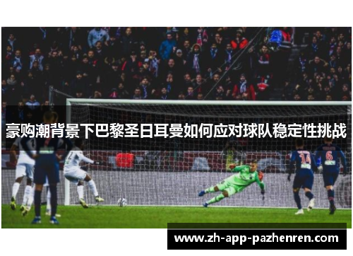 豪购潮背景下巴黎圣日耳曼如何应对球队稳定性挑战 豪购潮背景下巴黎圣日耳曼如何应对球队稳定性挑战