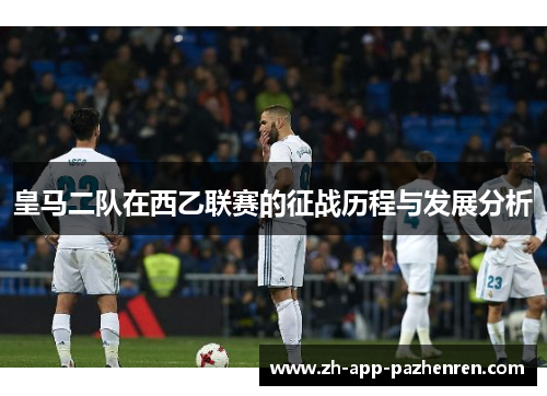 皇马二队在西乙联赛的征战历程与发展分析 皇马二队在西乙联赛的征战历程与发展分析