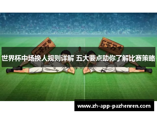 世界杯中场换人规则详解 五大要点助你了解比赛策略 世界杯中场换人规则详解 五大要点助你了解比赛策略