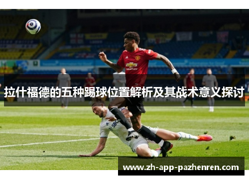 拉什福德的五种踢球位置解析及其战术意义探讨 拉什福德的五种踢球位置解析及其战术意义探讨