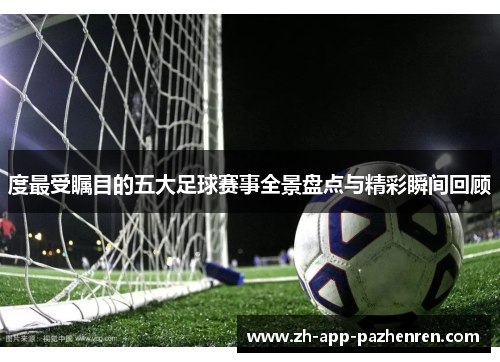 度最受瞩目的五大足球赛事全景盘点与精彩瞬间回顾 度最受瞩目的五大足球赛事全景盘点与精彩瞬间回顾