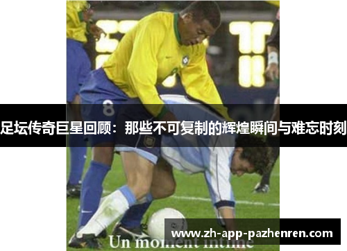 足坛传奇巨星回顾:那些不可复制的辉煌瞬间与难忘时刻 足坛传奇巨星回顾:那些不可复制的辉煌瞬间与难忘时刻