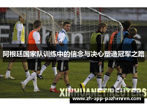 阿根廷国家队训练中的信念与决心塑造冠军之路 阿根廷国家队训练中的信念与决心塑造冠军之路