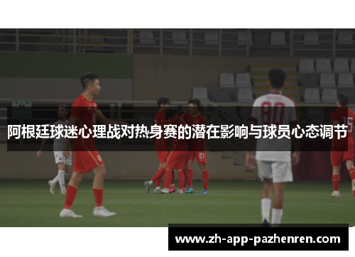 阿根廷球迷心理战对热身赛的潜在影响与球员心态调节 阿根廷球迷心理战对热身赛的潜在影响与球员心态调节