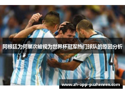 阿根廷为何屡次被视为世界杯冠军热门球队的原因分析 阿根廷为何屡次被视为世界杯冠军热门球队的原因分析
