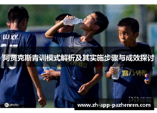 阿贾克斯青训模式解析及其实施步骤与成效探讨 阿贾克斯青训模式解析及其实施步骤与成效探讨