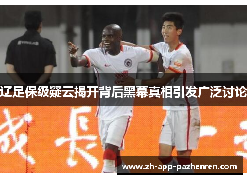 辽足保级疑云揭开背后黑幕真相引发广泛讨论