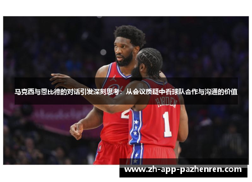 马克西与恩比德的对话引发深刻思考：从会议质疑中看球队合作与沟通的价值