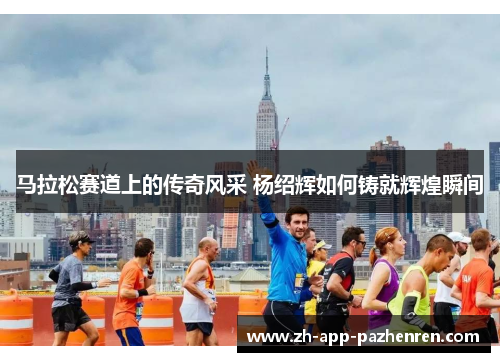 马拉松赛道上的传奇风采 杨绍辉如何铸就辉煌瞬间