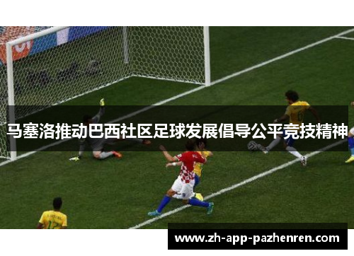 马塞洛推动巴西社区足球发展倡导公平竞技精神