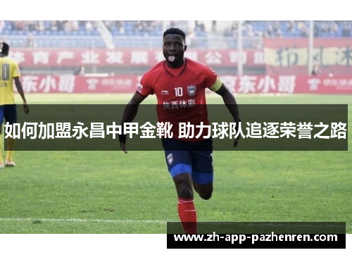 如何加盟永昌中甲金靴 助力球队追逐荣誉之路 如何加盟永昌中甲金靴 助力球队追逐荣誉之路