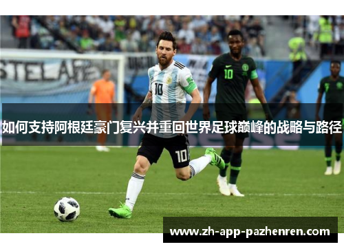 如何支持阿根廷豪门复兴并重回世界足球巅峰的战略与路径 如何支持阿根廷豪门复兴并重回世界足球巅峰的战略与路径