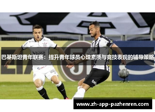 巴基斯坦青年联赛:提升青年球员心理素质与竞技表现的辅导策略 巴基斯坦青年联赛:提升青年球员心理素质与竞技表现的辅导策略