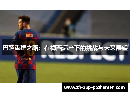 巴萨重建之路:在梅西遗产下的挑战与未来展望 巴萨重建之路:在梅西遗产下的挑战与未来展望
