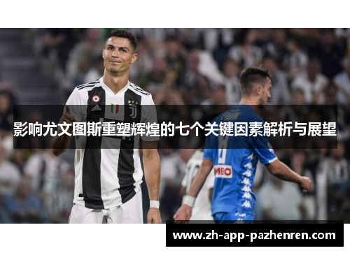 影响尤文图斯重塑辉煌的七个关键因素解析与展望 影响尤文图斯重塑辉煌的七个关键因素解析与展望