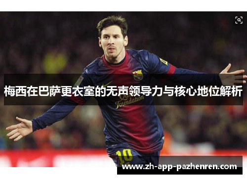 梅西在巴萨更衣室的无声领导力与核心地位解析