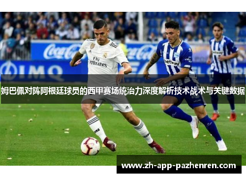 姆巴佩对阵阿根廷球员的西甲赛场统治力深度解析技术战术与关键数据