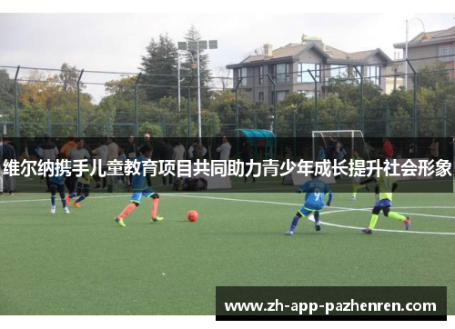 维尔纳携手儿童教育项目共同助力青少年成长提升社会形象