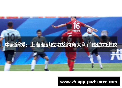 中超新援:上海海港成功签约意大利前锋助力进攻 中超新援:上海海港成功签约意大利前锋助力进攻
