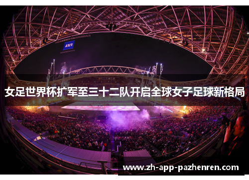 女足世界杯扩军至三十二队开启全球女子足球新格局 女足世界杯扩军至三十二队开启全球女子足球新格局