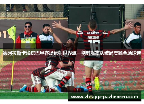 德阿拉斯卡埃塔巴甲客场远射世界波一剑封喉率队破局震撼全场球迷