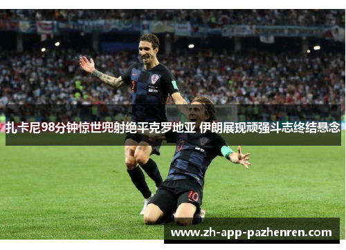 扎卡尼98分钟惊世兜射绝平克罗地亚 伊朗展现顽强斗志终结悬念