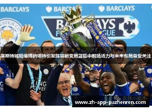 莱斯特城租借博纳诺特引发阵容新变局蓝狐中前场活力与未来布局备受关注 莱斯特城租借博纳诺特引发阵容新变局蓝狐中前场活力与未来布局备受关注