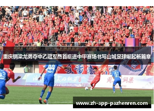 重庆铜梁龙勇夺中乙冠军昂首挺进中甲赛场书写山城足球崛起新篇章