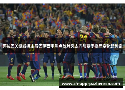 阿拉巴关键发挥主导巴萨西甲焦点战胜负走向与赛季格局变化趋势定