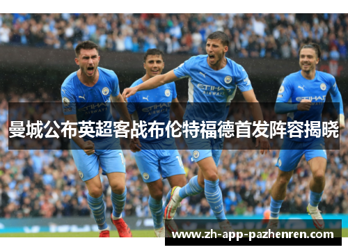曼城公布英超客战布伦特福德首发阵容揭晓